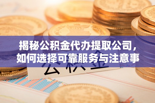 甘州揭秘公积金代办提取公司，如何选择可靠服务与注意事项