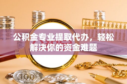 甘州公积金专业提取代办，轻松解决你的资金难题