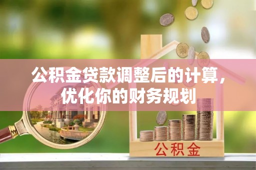 甘州公积金贷款调整后的计算，优化你的财务规划