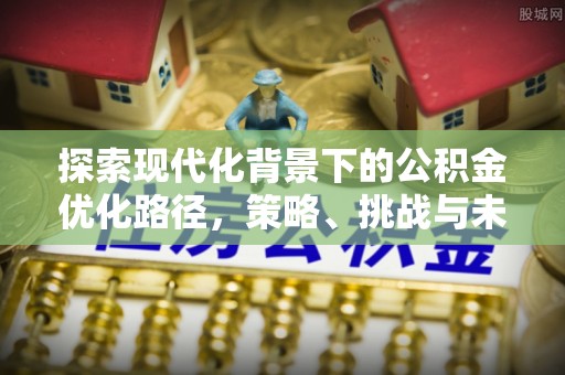 甘州探索现代化背景下的公积金优化路径，策略、挑战与未来展望