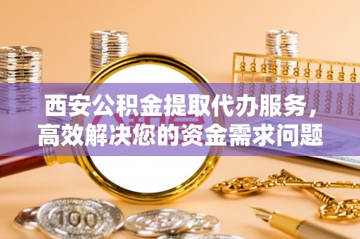 甘州西安公积金提取代办服务，高效解决您的资金需求问题