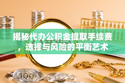 甘州揭秘代办公积金提取手续费，选择与风险的平衡艺术