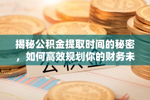 甘州揭秘公积金提取时间的秘密，如何高效规划你的财务未来
