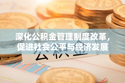 甘州深化公积金管理制度改革，促进社会公平与经济发展