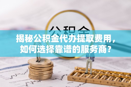 甘州揭秘公积金代办提取费用，如何选择靠谱的服务商？