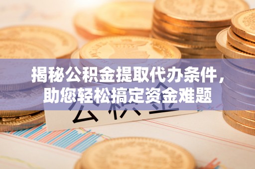 甘州揭秘公积金提取代办条件，助您轻松搞定资金难题