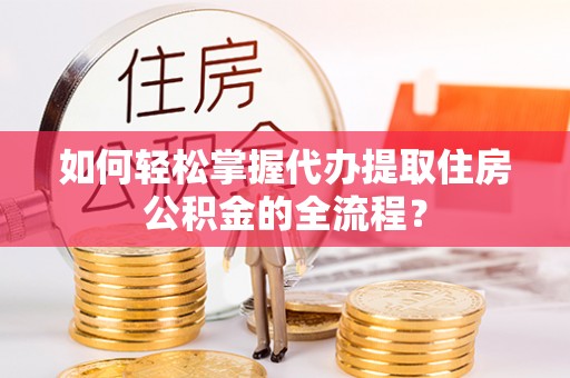 甘州如何轻松掌握代办提取住房公积金的全流程？