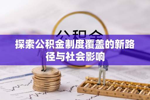 甘州探索公积金制度覆盖的新路径与社会影响
