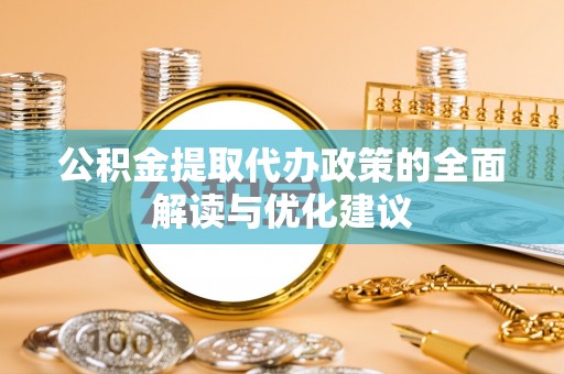甘州公积金提取代办政策的全面解读与优化建议