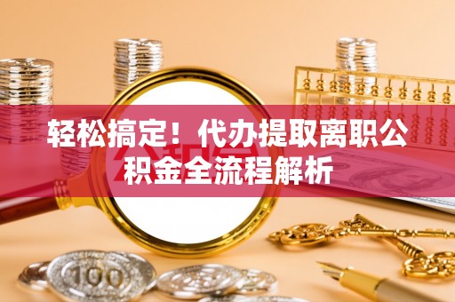 甘州轻松搞定！代办提取离职公积金全流程解析