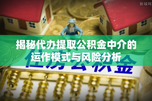 甘州揭秘代办提取公积金中介的运作模式与风险分析