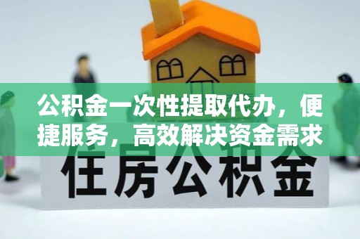 甘州公积金一次性提取代办，便捷服务，高效解决资金需求