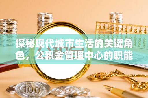 甘州探秘现代城市生活的关键角色，公积金管理中心的职能与影响