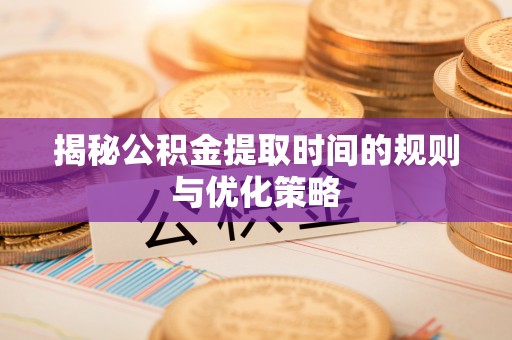 甘州揭秘公积金提取时间的规则与优化策略