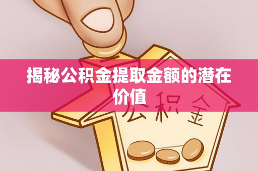 甘州揭秘公积金提取金额的潜在价值