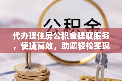 甘州代办理住房公积金提取服务，便捷高效，助您轻松实现资金规划