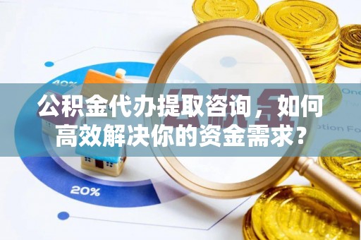甘州公积金代办提取咨询，如何高效解决你的资金需求？