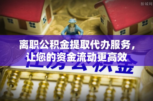 甘州离职公积金提取代办服务，让您的资金流动更高效