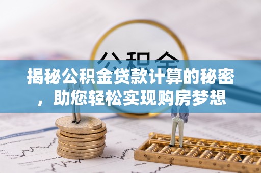 甘州揭秘公积金贷款计算的秘密，助您轻松实现购房梦想