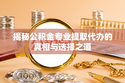 甘州揭秘公积金专业提取代办的真相与选择之道