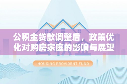 甘州公积金贷款调整后，政策优化对购房家庭的影响与展望