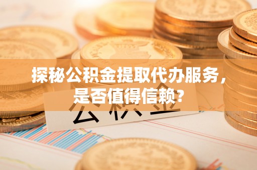 甘州探秘公积金提取代办服务，是否值得信赖？