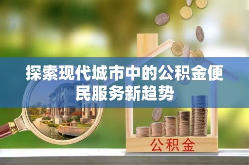 甘州探索现代城市中的公积金便民服务新趋势