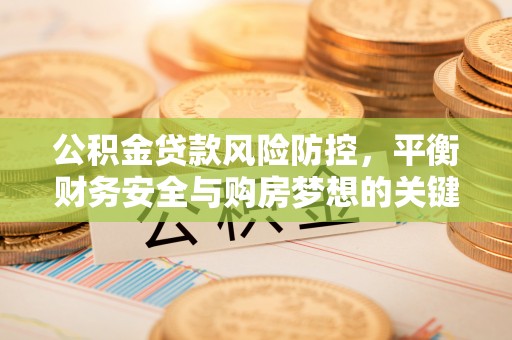 甘州公积金贷款风险防控，平衡财务安全与购房梦想的关键