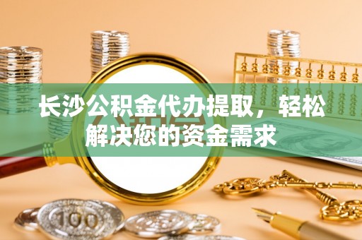 甘州长沙公积金代办提取，轻松解决您的资金需求