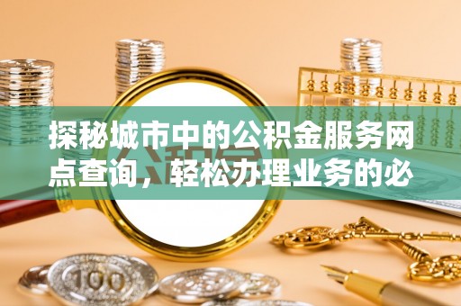 甘州探秘城市中的公积金服务网点查询，轻松办理业务的必备指南