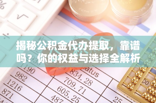 甘州揭秘公积金代办提取，靠谱吗？你的权益与选择全解析