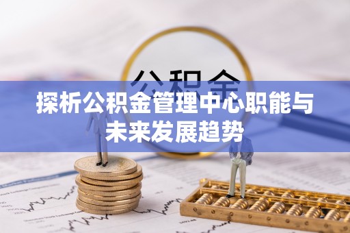 甘州探析公积金管理中心职能与未来发展趋势