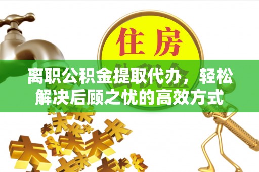 甘州离职公积金提取代办，轻松解决后顾之忧的高效方式
