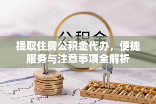 甘州提取住房公积金代办，便捷服务与注意事项全解析