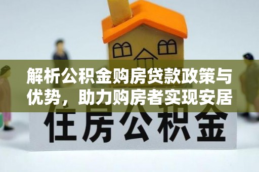 甘州解析公积金购房贷款政策与优势，助力购房者实现安居梦想