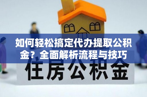 甘州如何轻松搞定代办提取公积金？全面解析流程与技巧