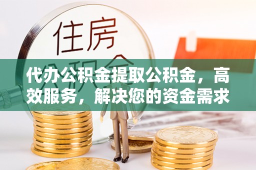 甘州代办公积金提取公积金，高效服务，解决您的资金需求