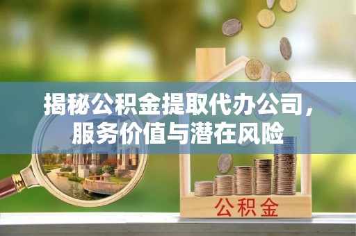 甘州揭秘公积金提取代办公司，服务价值与潜在风险
