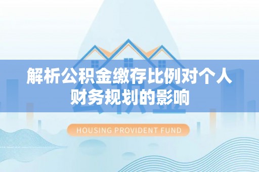 甘州解析公积金缴存比例对个人财务规划的影响