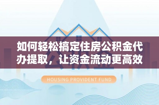 甘州如何轻松搞定住房公积金代办提取，让资金流动更高效