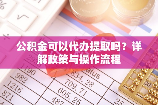 甘州公积金可以代办提取吗？详解政策与操作流程