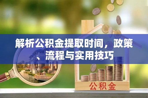 甘州解析公积金提取时间，政策、流程与实用技巧