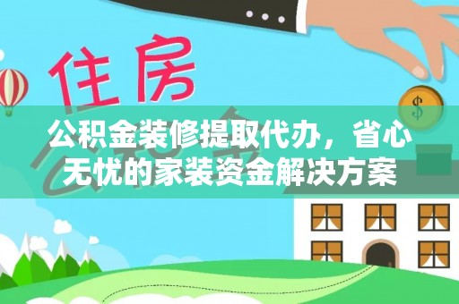 甘州公积金装修提取代办，省心无忧的家装资金解决方案