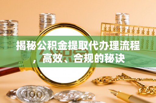 甘州揭秘公积金提取代办理流程，高效、合规的秘诀