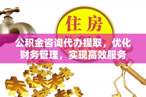 甘州公积金咨询代办提取，优化财务管理，实现高效服务