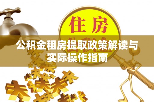 甘州公积金租房提取政策解读与实际操作指南