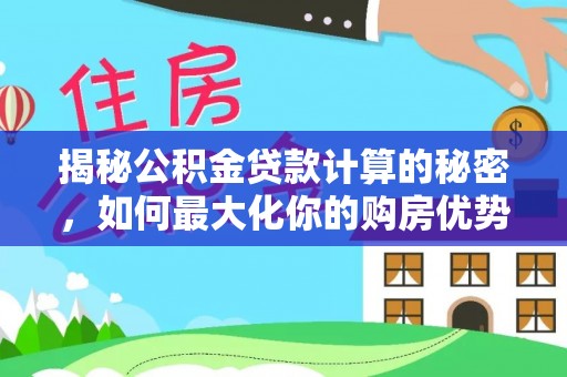 甘州揭秘公积金贷款计算的秘密，如何最大化你的购房优势