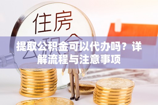甘州提取公积金可以代办吗？详解流程与注意事项