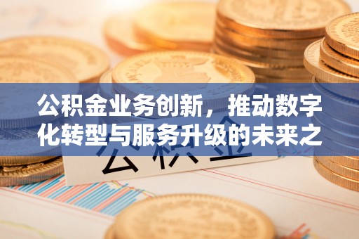 甘州公积金业务创新，推动数字化转型与服务升级的未来之路