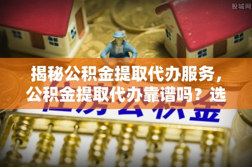 甘州揭秘公积金提取代办服务，公积金提取代办靠谱吗？选择需谨慎